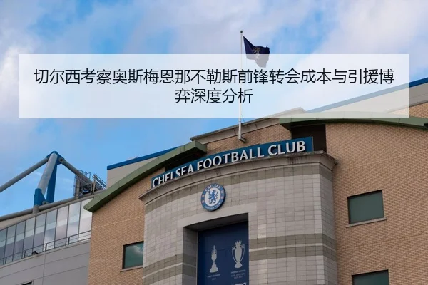 切尔西考察奥斯梅恩那不勒斯前锋转会成本与引援博弈深度分析
